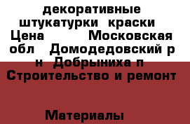 декоративные штукатурки, краски › Цена ­ 500 - Московская обл., Домодедовский р-н, Добрыниха п. Строительство и ремонт » Материалы   